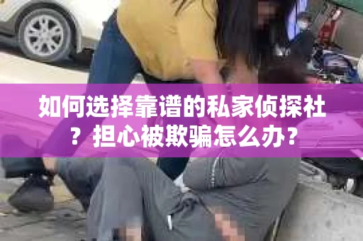 如何选择靠谱的私家侦探社？担心被欺骗怎么办？