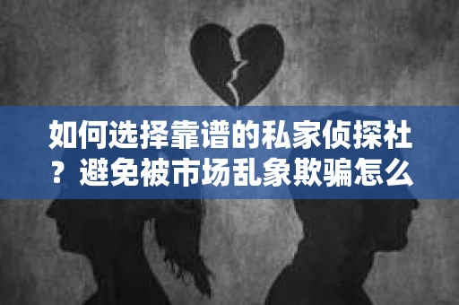 如何选择靠谱的私家侦探社？避免被市场乱象欺骗怎么办？