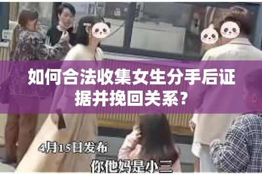 如何合法收集女生分手后证据并挽回关系？