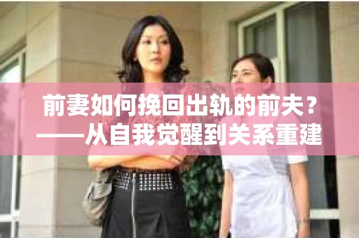 前妻如何挽回出轨的前夫？——从自我觉醒到关系重建的全面指南