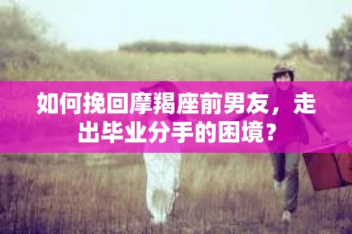 如何挽回摩羯座前男友，走出毕业分手的困境？
