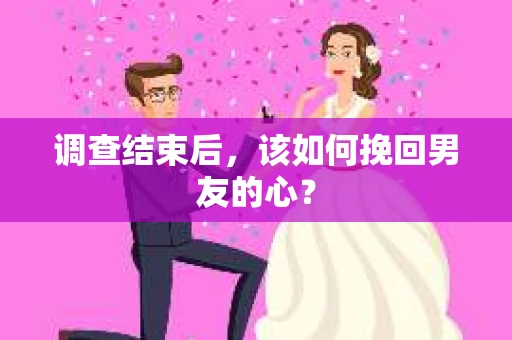 调查结束后，该如何挽回男友的心？