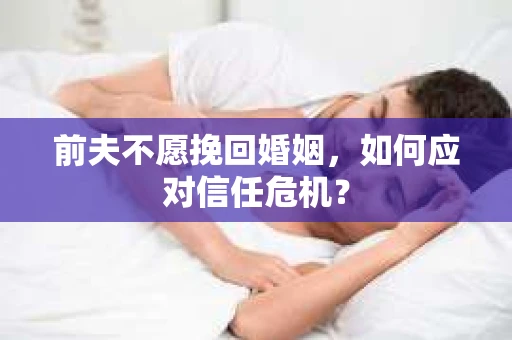 前夫不愿挽回婚姻，如何应对信任危机？
