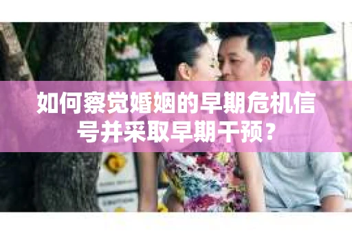 如何察觉婚姻的早期危机信号并采取早期干预？