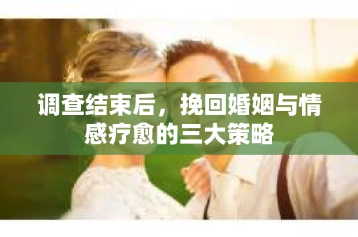 调查结束后，挽回婚姻与情感疗愈的三大策略