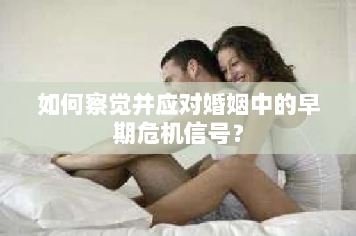 如何察觉并应对婚姻中的早期危机信号？