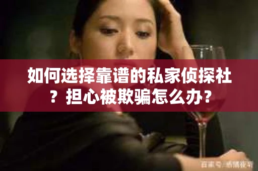 如何选择靠谱的私家侦探社？担心被欺骗怎么办？