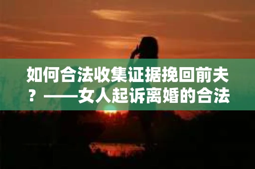 如何合法收集证据挽回前夫？——女人起诉离婚的合法取证策略