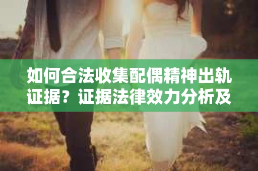 如何合法收集配偶精神出轨证据？证据法律效力分析及合法取证方法