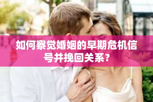 如何察觉婚姻的早期危机信号并挽回关系？