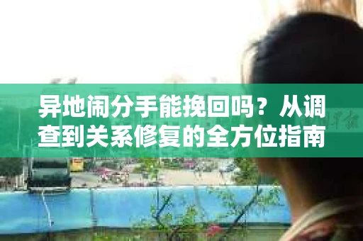 异地闹分手能挽回吗？从调查到关系修复的全方位指南