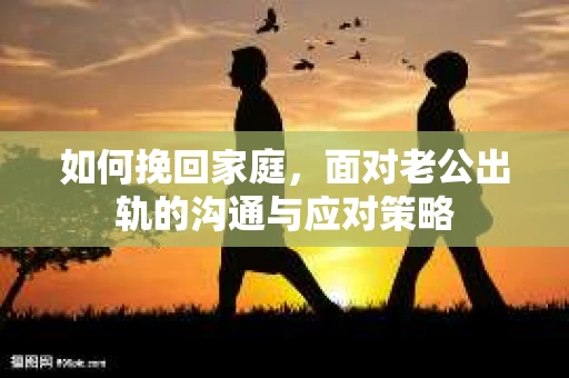 如何挽回家庭，面对老公出轨的沟通与应对策略