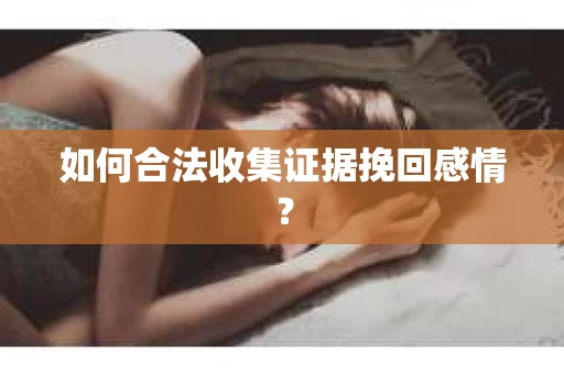 如何合法收集证据挽回感情？