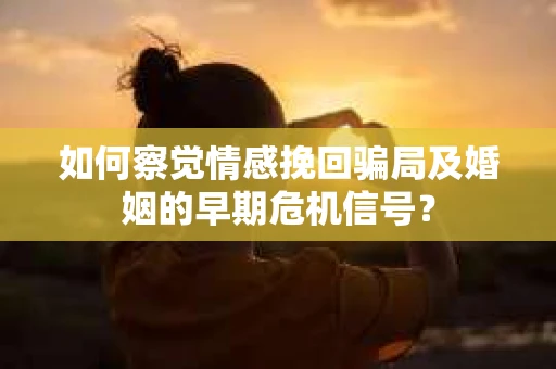 如何察觉情感挽回骗局及婚姻的早期危机信号？