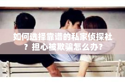 如何选择靠谱的私家侦探社?担心被欺骗怎么办? 如何选择靠谱的私家侦探社?担心被欺骗怎么办?