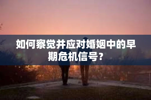 如何察觉并应对婚姻中的早期危机信号？
