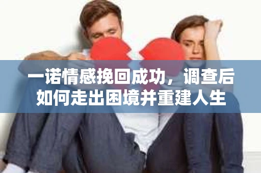 一诺情感挽回成功，调查后如何走出困境并重建人生