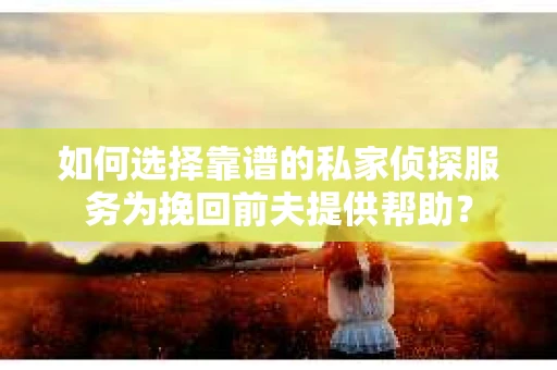 如何选择靠谱的私家侦探服务为挽回前夫提供帮助？