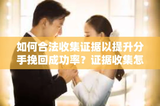 如何合法收集证据以提升分手挽回成功率？证据收集怎么办？