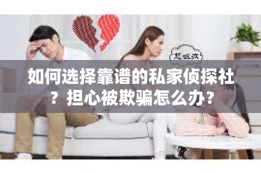 如何选择靠谱的私家侦探社？担心被欺骗怎么办？