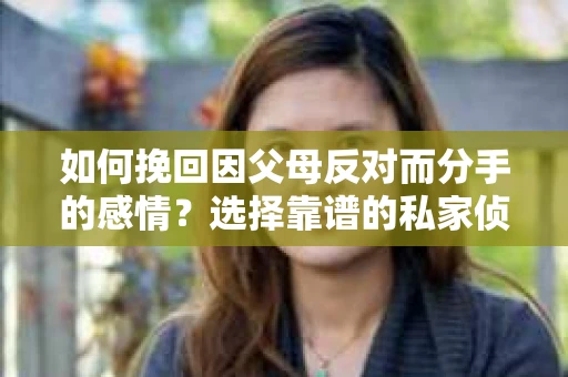 如何挽回因父母反对而分手的感情？选择靠谱的私家侦探社怎么办？