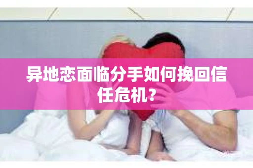 异地恋面临分手如何挽回信任危机？
