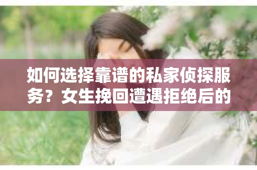 如何选择靠谱的私家侦探服务？女生挽回遭遇拒绝后的调查怎么办？