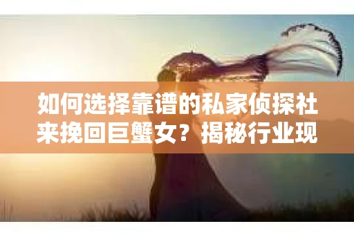 如何选择靠谱的私家侦探社来挽回巨蟹女？揭秘行业现状与陷阱，让你轻松避坑