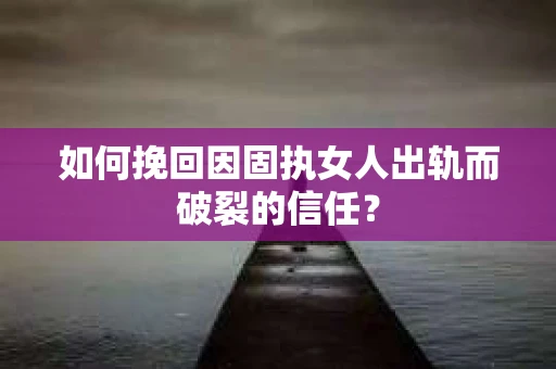 如何挽回因固执女人出轨而破裂的信任？