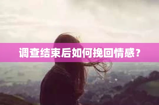 调查结束后如何挽回情感？