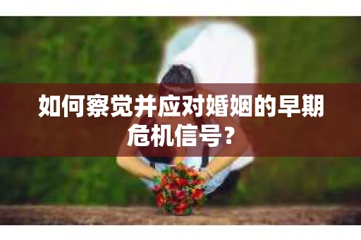 如何察觉并应对婚姻的早期危机信号？
