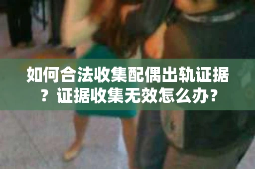 如何合法收集配偶出轨证据？证据收集无效怎么办？