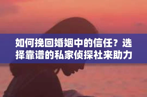 如何挽回婚姻中的信任？选择靠谱的私家侦探社来助力