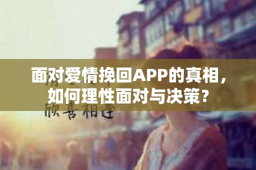 面对爱情挽回APP的真相，如何理性面对与决策？