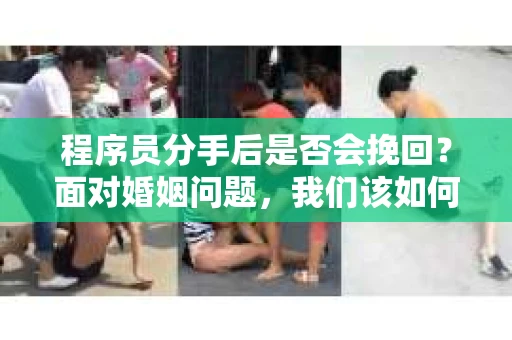 程序员分手后是否会挽回？面对婚姻问题，我们该如何应对？