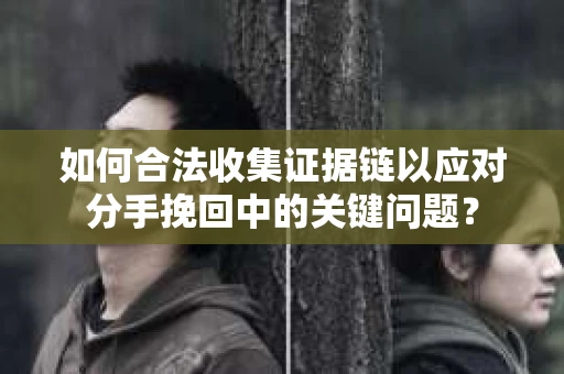 如何合法收集证据链以应对分手挽回中的关键问题？