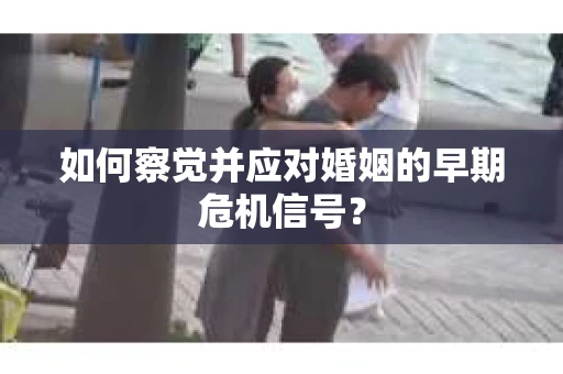 如何察觉并应对婚姻的早期危机信号？