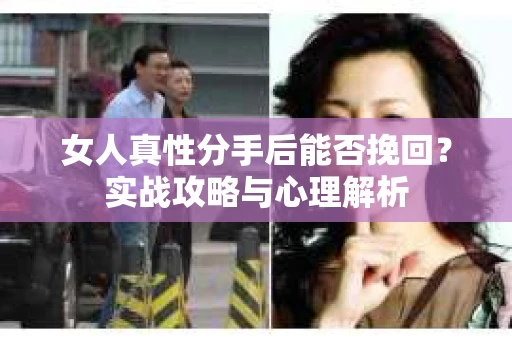 女人真性分手后能否挽回？实战攻略与心理解析