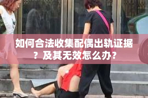 如何合法收集配偶出轨证据？及其无效怎么办？