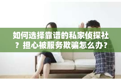 如何选择靠谱的私家侦探社？担心被服务欺骗怎么办？