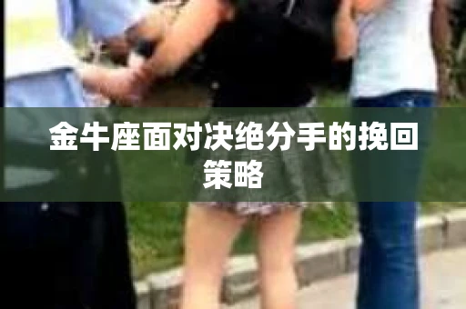 金牛座面对决绝分手的挽回策略