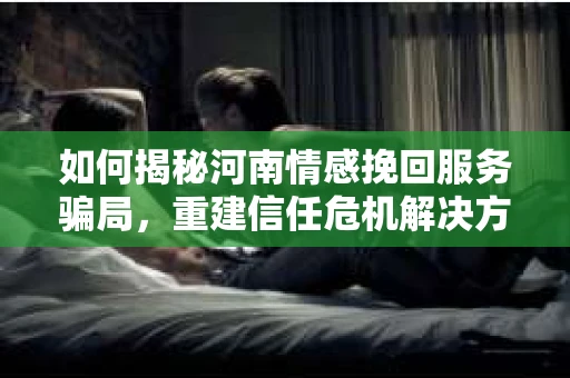 如何揭秘河南情感挽回服务骗局，重建信任危机解决方案？