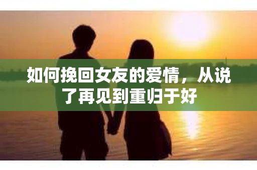 如何挽回女友的爱情，从说了再见到重归于好