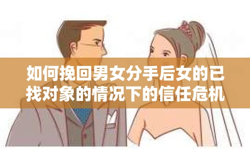 如何挽回男女分手后女的已找对象的情况下的信任危机？