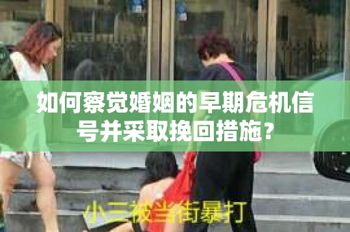 如何察觉婚姻的早期危机信号并采取挽回措施？