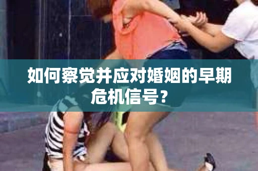 如何察觉并应对婚姻的早期危机信号？