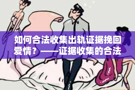 如何合法收集出轨证据挽回爱情？——证据收集的合法性与有效性解析