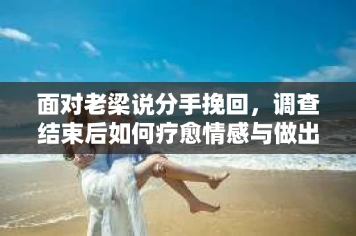 面对老梁说分手挽回，调查结束后如何疗愈情感与做出人生决策？
