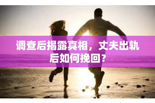 调查后揭露真相，丈夫出轨后如何挽回？