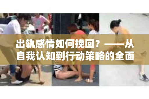 出轨感情如何挽回？——从自我认知到行动策略的全面解析